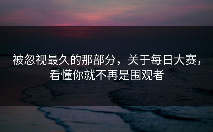被忽视最久的那部分，关于每日大赛，看懂你就不再是围观者