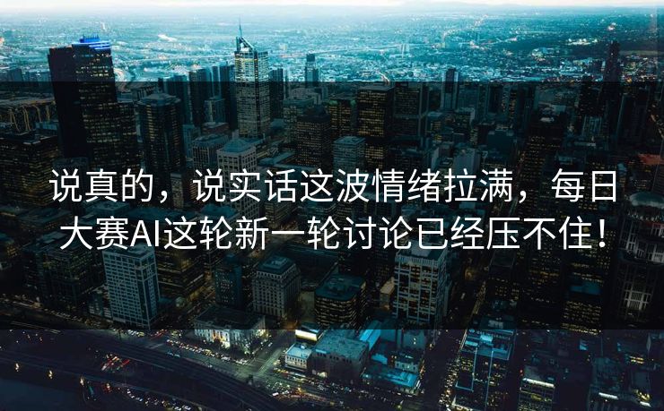 说真的，说实话这波情绪拉满，每日大赛AI这轮新一轮讨论已经压不住！