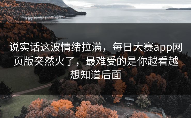 说实话这波情绪拉满，每日大赛app网页版突然火了，最难受的是你越看越想知道后面