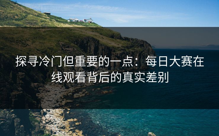探寻冷门但重要的一点：每日大赛在线观看背后的真实差别