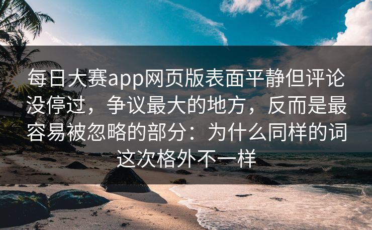 每日大赛app网页版表面平静但评论没停过，争议最大的地方，反而是最容易被忽略的部分：为什么同样的词这次格外不一样