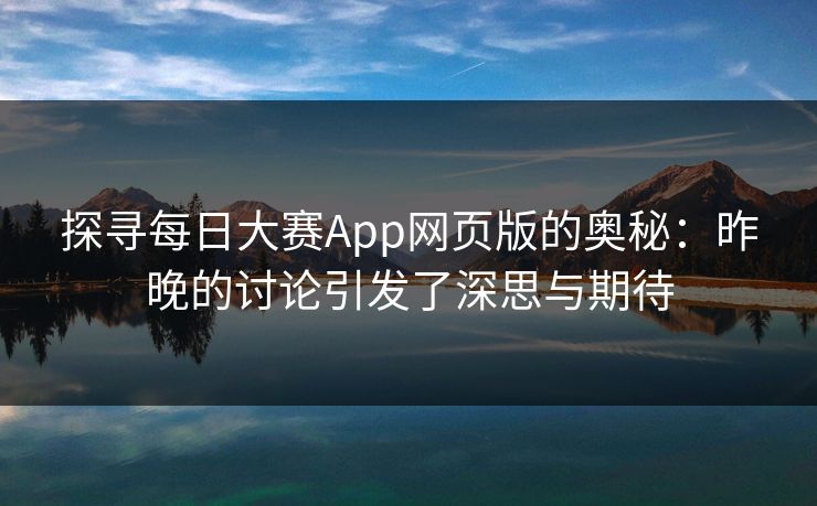 探寻每日大赛App网页版的奥秘：昨晚的讨论引发了深思与期待
