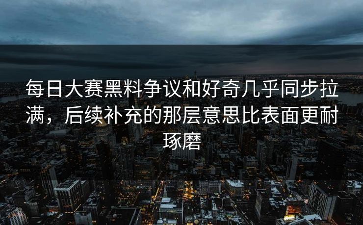 每日大赛黑料争议和好奇几乎同步拉满，后续补充的那层意思比表面更耐琢磨