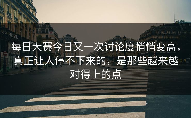 每日大赛今日又一次讨论度悄悄变高，真正让人停不下来的，是那些越来越对得上的点