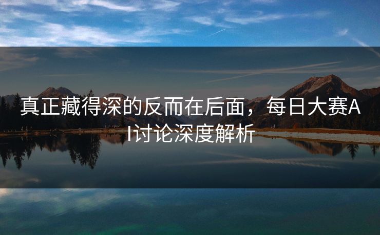 真正藏得深的反而在后面，每日大赛AI讨论深度解析