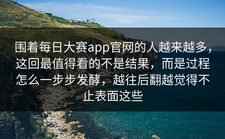 围着每日大赛app官网的人越来越多，这回最值得看的不是结果，而是过程怎么一步步发酵，越往后翻越觉得不止表面这些