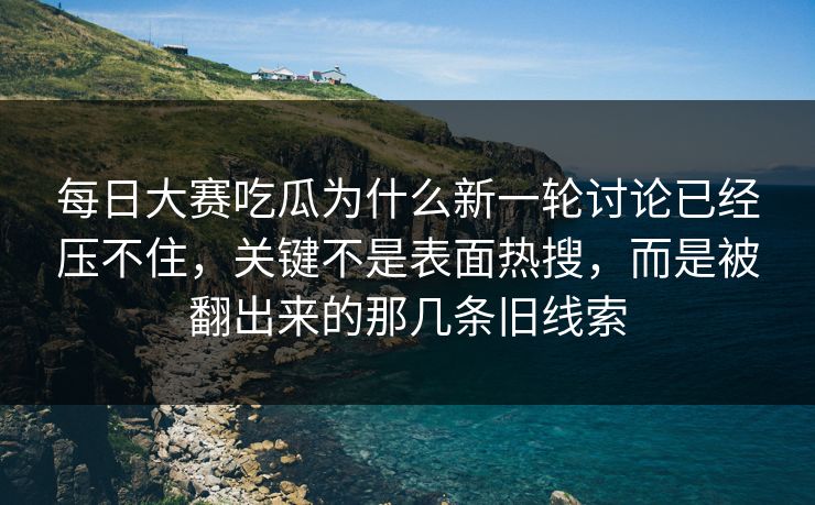 每日大赛吃瓜为什么新一轮讨论已经压不住，关键不是表面热搜，而是被翻出来的那几条旧线索