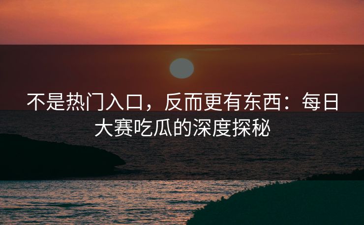 不是热门入口，反而更有东西：每日大赛吃瓜的深度探秘