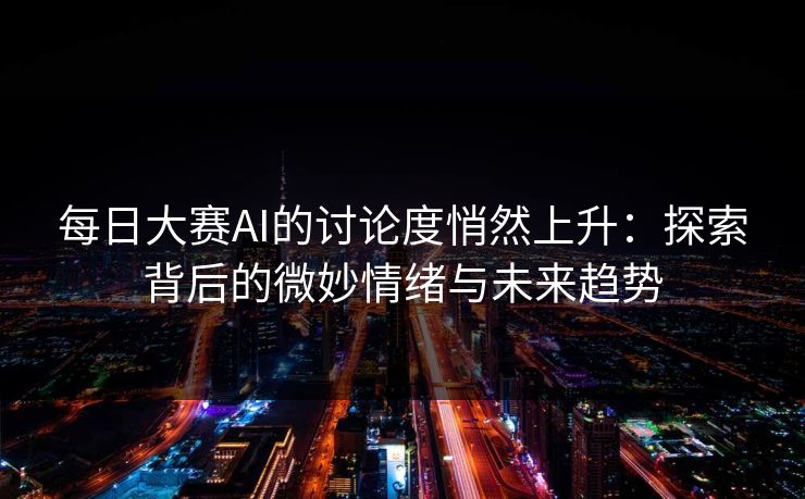每日大赛AI的讨论度悄然上升：探索背后的微妙情绪与未来趋势