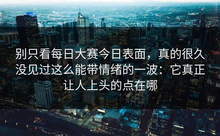 别只看每日大赛今日表面，真的很久没见过这么能带情绪的一波：它真正让人上头的点在哪