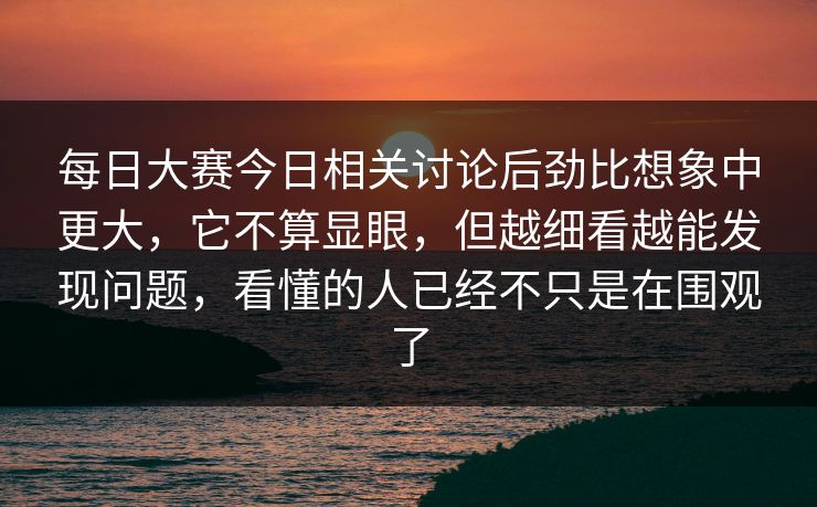 每日大赛今日相关讨论后劲比想象中更大，它不算显眼，但越细看越能发现问题，看懂的人已经不只是在围观了