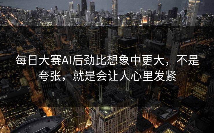 每日大赛AI后劲比想象中更大，不是夸张，就是会让人心里发紧