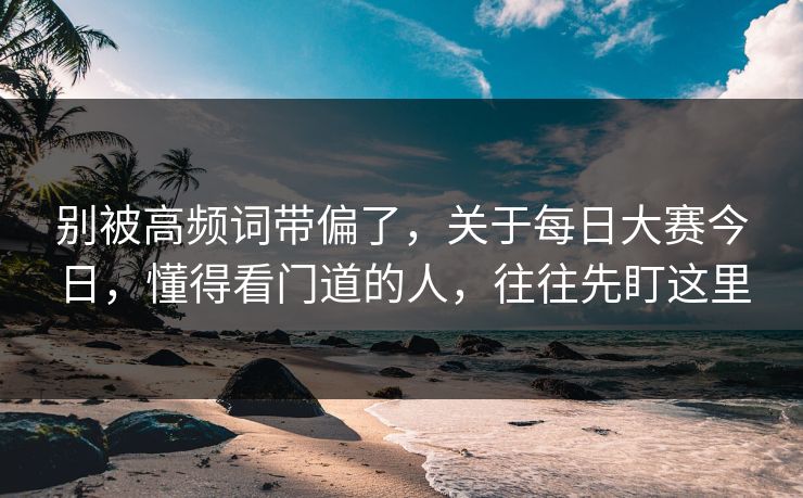 别被高频词带偏了，关于每日大赛今日，懂得看门道的人，往往先盯这里