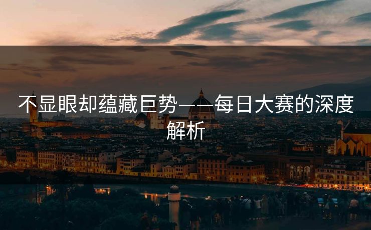 不显眼却蕴藏巨势——每日大赛的深度解析