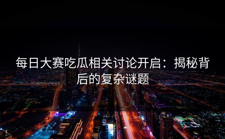 每日大赛吃瓜相关讨论开启：揭秘背后的复杂谜题