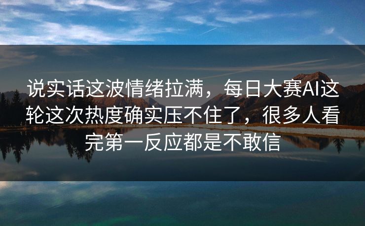 说实话这波情绪拉满，每日大赛AI这轮这次热度确实压不住了，很多人看完第一反应都是不敢信