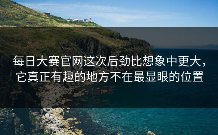 每日大赛官网这次后劲比想象中更大，它真正有趣的地方不在最显眼的位置