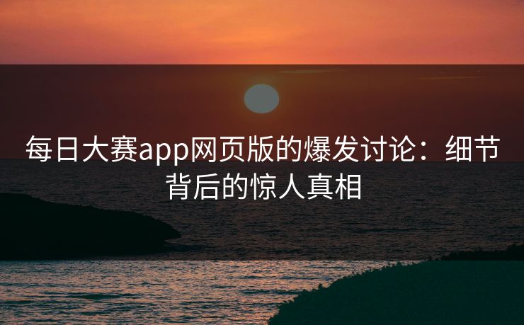 每日大赛app网页版的爆发讨论：细节背后的惊人真相