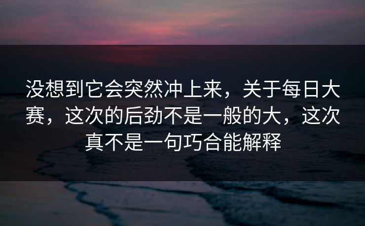 没想到它会突然冲上来，关于每日大赛，这次的后劲不是一般的大，这次真不是一句巧合能解释