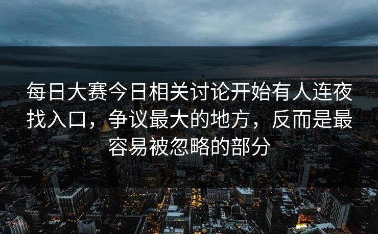 每日大赛今日相关讨论开始有人连夜找入口，争议最大的地方，反而是最容易被忽略的部分