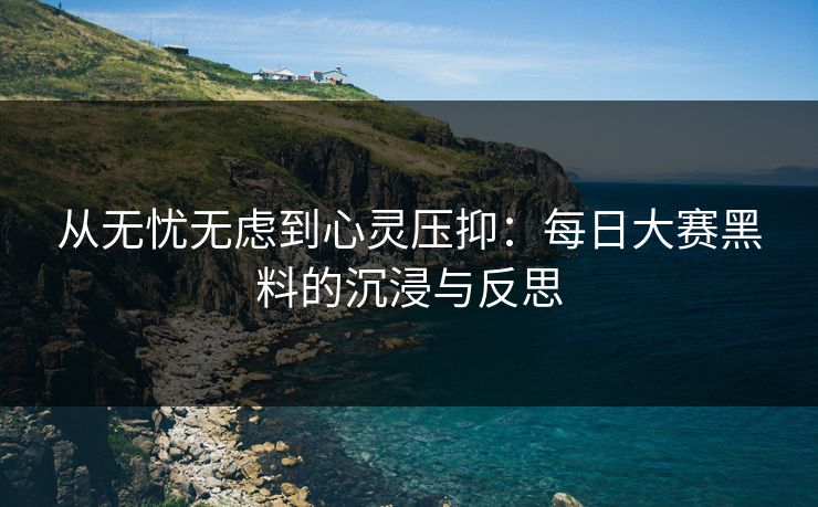 从无忧无虑到心灵压抑：每日大赛黑料的沉浸与反思