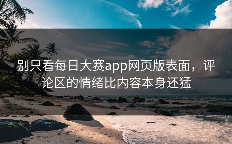别只看每日大赛app网页版表面，评论区的情绪比内容本身还猛