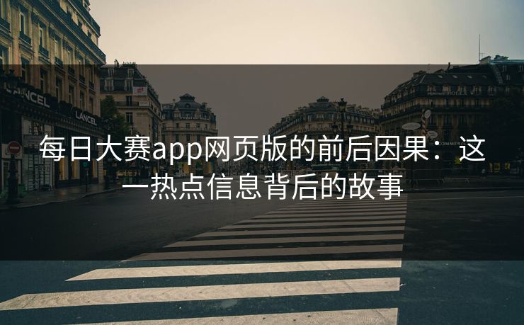 每日大赛app网页版的前后因果：这一热点信息背后的故事