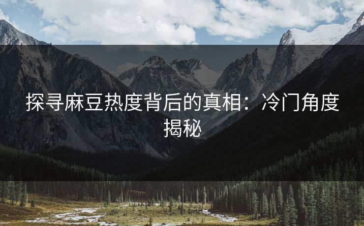 探寻麻豆热度背后的真相：冷门角度揭秘