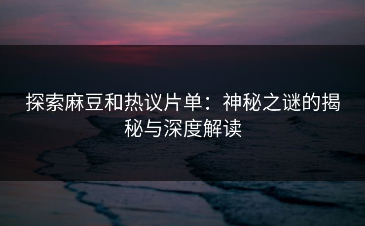 探索麻豆和热议片单：神秘之谜的揭秘与深度解读