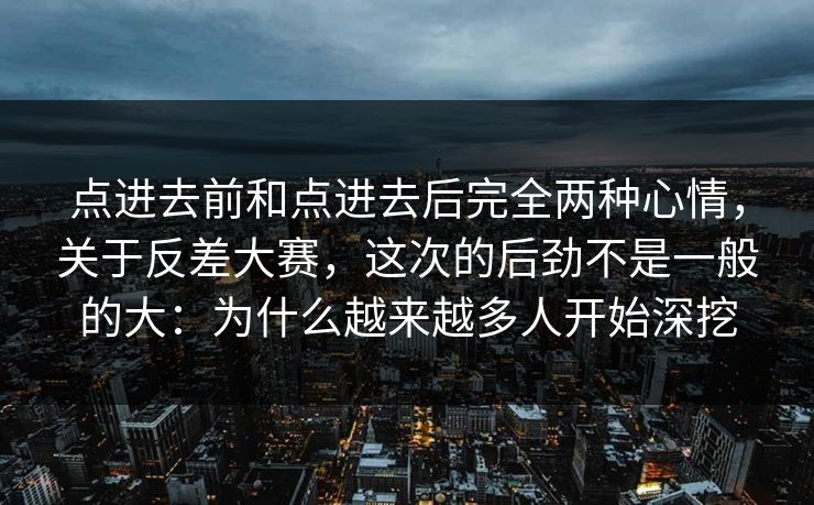 点进去前和点进去后完全两种心情，关于反差大赛，这次的后劲不是一般的大：为什么越来越多人开始深挖