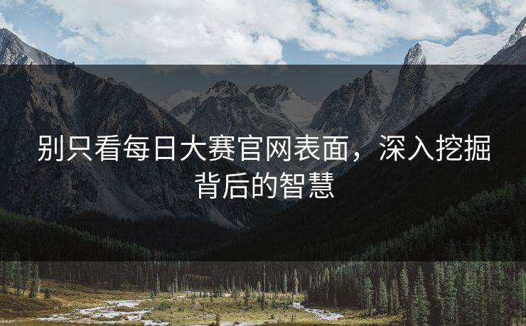 别只看每日大赛官网表面，深入挖掘背后的智慧