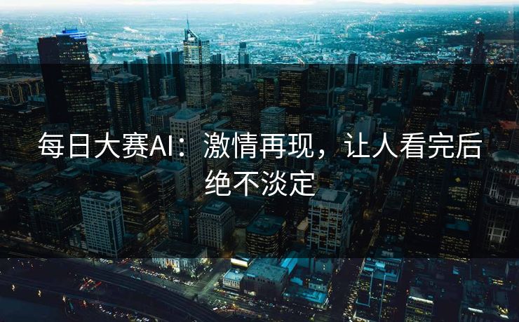 每日大赛AI：激情再现，让人看完后绝不淡定