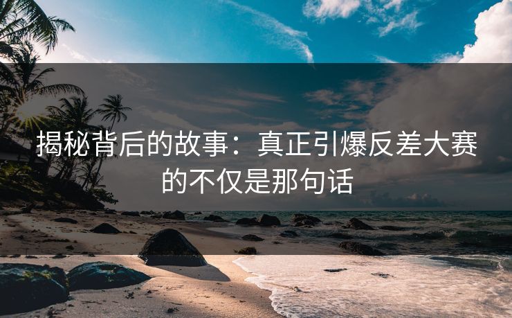 揭秘背后的故事：真正引爆反差大赛的不仅是那句话