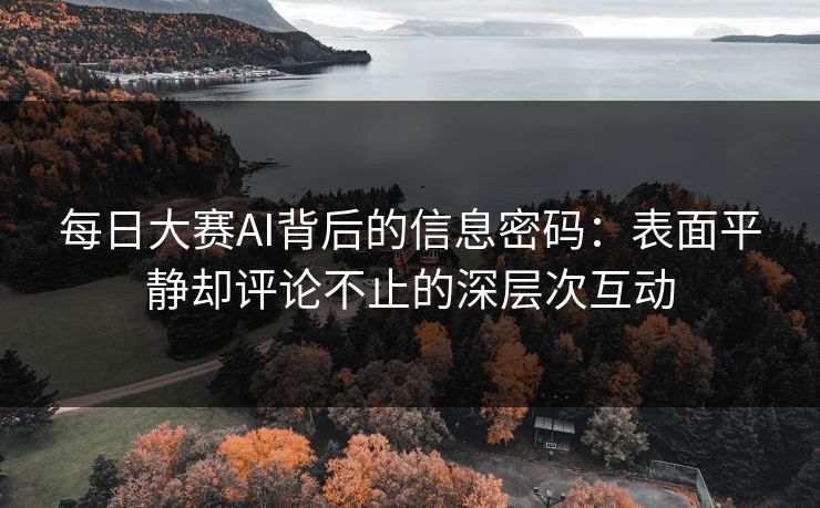 每日大赛AI背后的信息密码：表面平静却评论不止的深层次互动