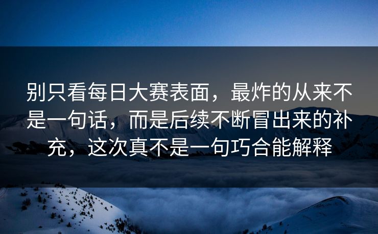 别只看每日大赛表面，最炸的从来不是一句话，而是后续不断冒出来的补充，这次真不是一句巧合能解释