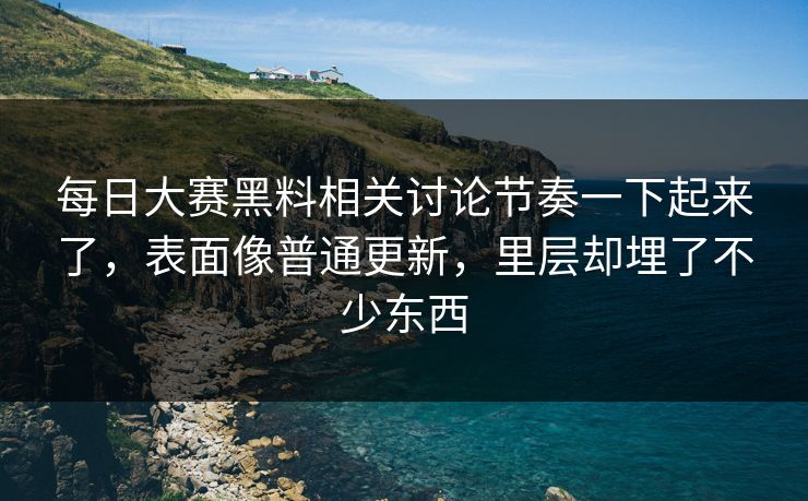 每日大赛黑料相关讨论节奏一下起来了，表面像普通更新，里层却埋了不少东西