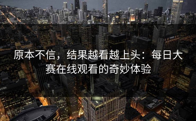 原本不信，结果越看越上头：每日大赛在线观看的奇妙体验