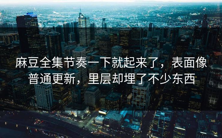 麻豆全集节奏一下就起来了，表面像普通更新，里层却埋了不少东西