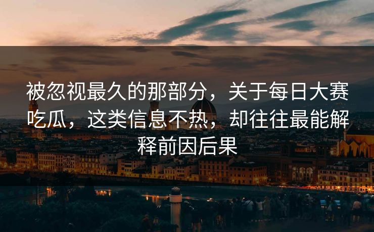 被忽视最久的那部分，关于每日大赛吃瓜，这类信息不热，却往往最能解释前因后果