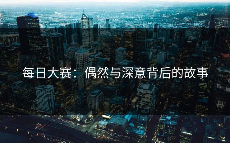 每日大赛：偶然与深意背后的故事