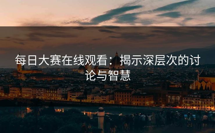 每日大赛在线观看：揭示深层次的讨论与智慧