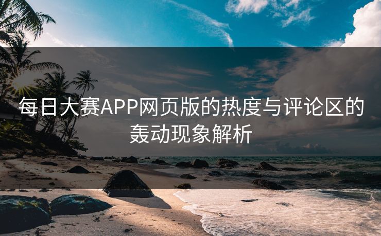 每日大赛APP网页版的热度与评论区的轰动现象解析