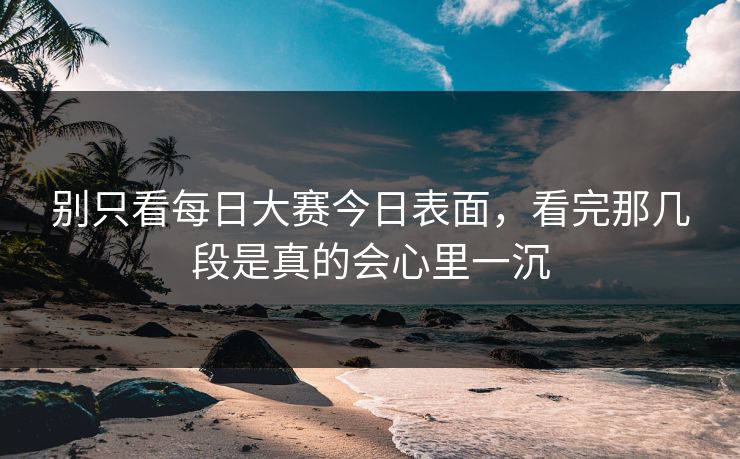 别只看每日大赛今日表面，看完那几段是真的会心里一沉