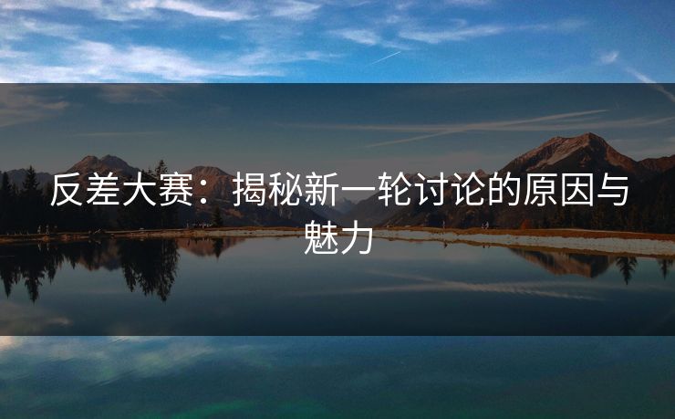 反差大赛：揭秘新一轮讨论的原因与魅力