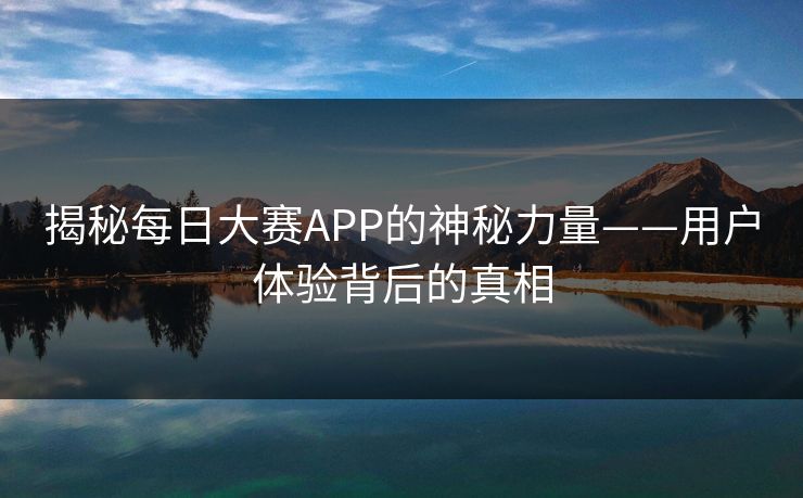 揭秘每日大赛APP的神秘力量——用户体验背后的真相