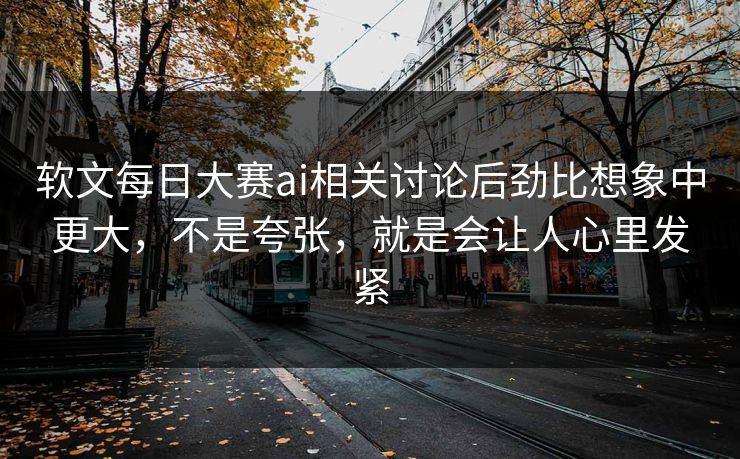 软文每日大赛ai相关讨论后劲比想象中更大，不是夸张，就是会让人心里发紧