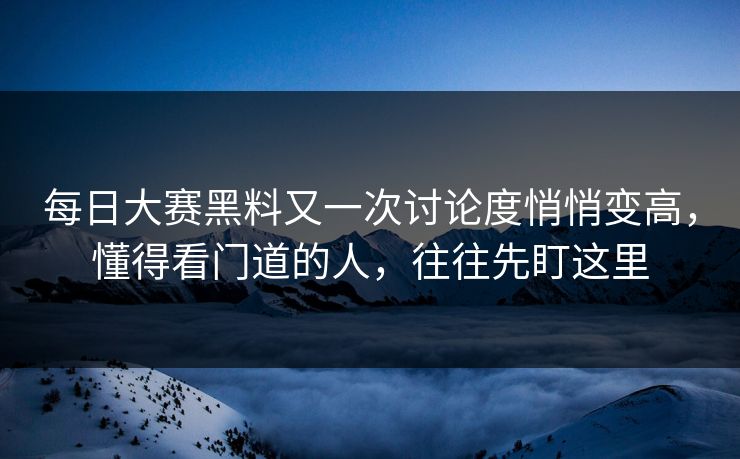 每日大赛黑料又一次讨论度悄悄变高，懂得看门道的人，往往先盯这里