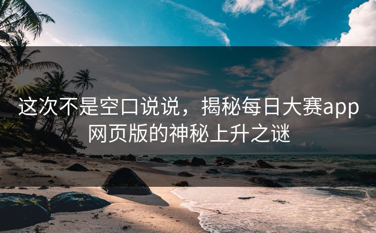 这次不是空口说说，揭秘每日大赛app网页版的神秘上升之谜