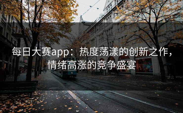 每日大赛app：热度荡漾的创新之作，情绪高涨的竞争盛宴