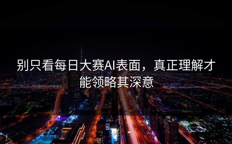 别只看每日大赛AI表面，真正理解才能领略其深意